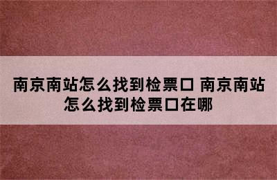 南京南站怎么找到检票口 南京南站怎么找到检票口在哪